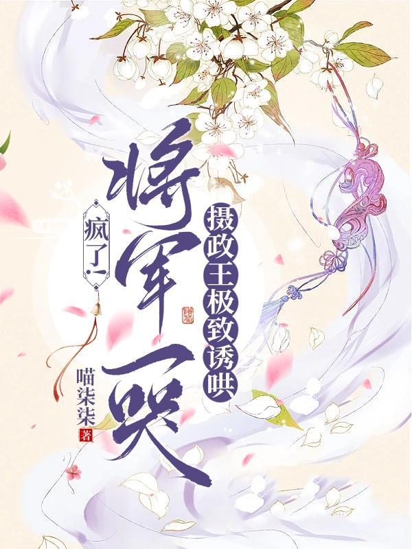 疯了!将军一哭摄政王极致诱哄未删减版免费阅读