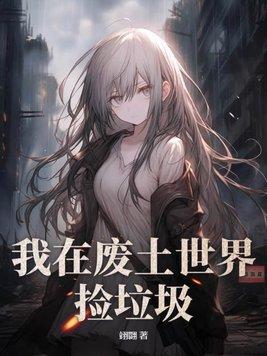 我在废土世界捡垃圾有花在野笔趣阁